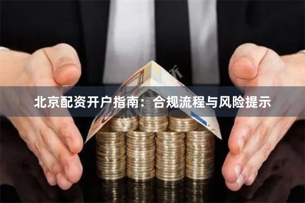 北京配资开户指南:合规流程与风险提示