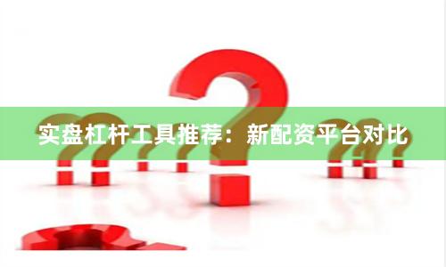 实盘杠杆工具推荐：新配资平台对比
