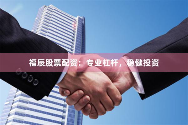 福辰股票配资：专业杠杆，稳健投资