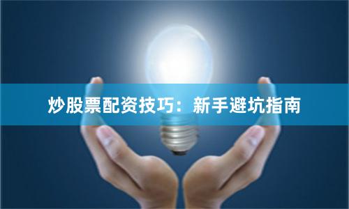 炒股票配资技巧：新手避坑指南