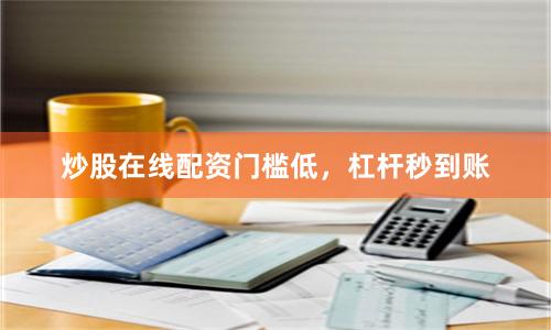 炒股在线配资门槛低，杠杆秒到账