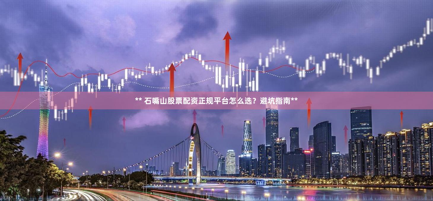 ** 石嘴山股票配资正规平台怎么选？避坑指南**