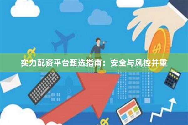 实力配资平台甄选指南：安全与风控并重