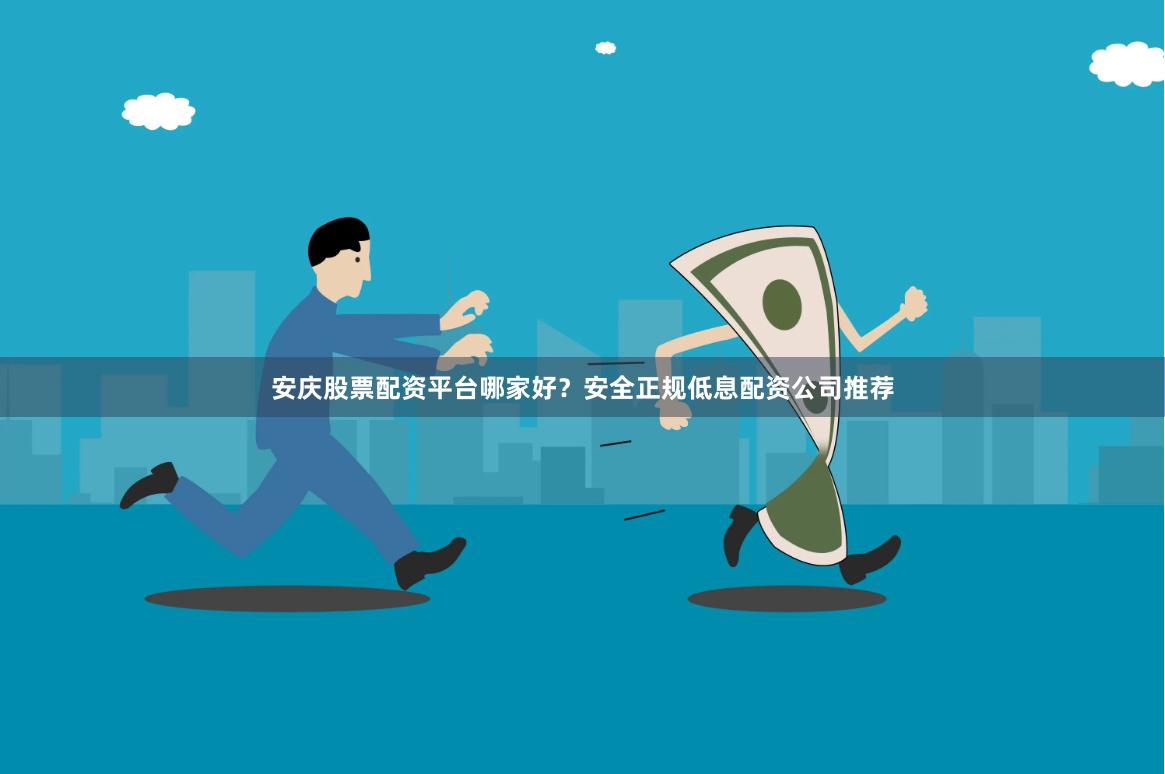 安庆股票配资平台哪家好？安全正规低息配资公司推荐