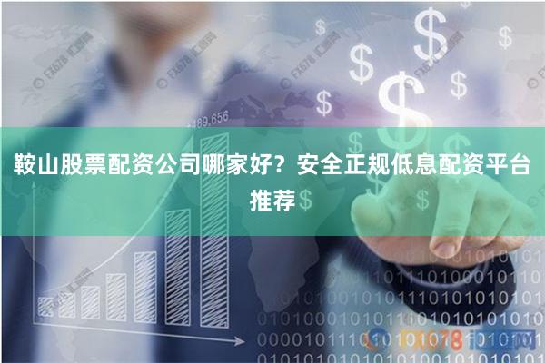 鞍山股票配资公司哪家好？安全正规低息配资平台推荐