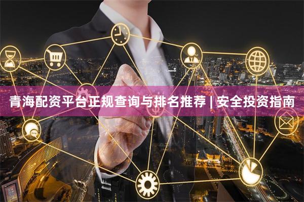 青海配资平台正规查询与排名推荐 | 安全投资指南