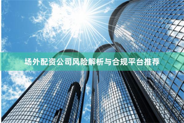 场外配资公司风险解析与合规平台推荐