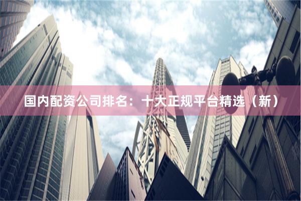 国内配资公司排名:十大正规平台精选(新)